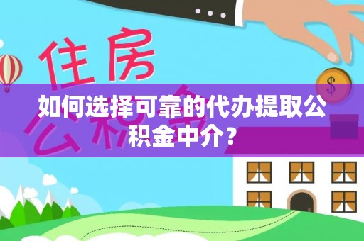 井陉如何选择可靠的代办提取公积金中介？