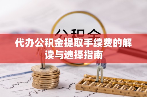 井陉代办公积金提取手续费的解读与选择指南