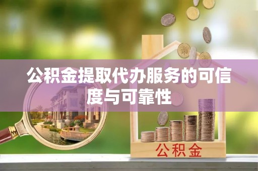 井陉公积金提取代办服务的可信度与可靠性
